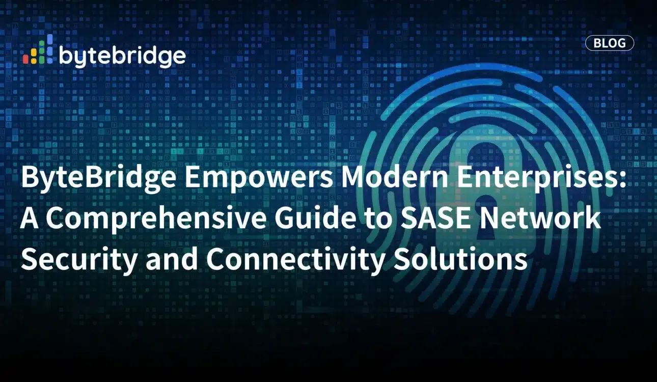 ByteBridge Empowers Modern Enterprises: A Comprehensive Guide to SASE Network Security and Connectivity Solutions