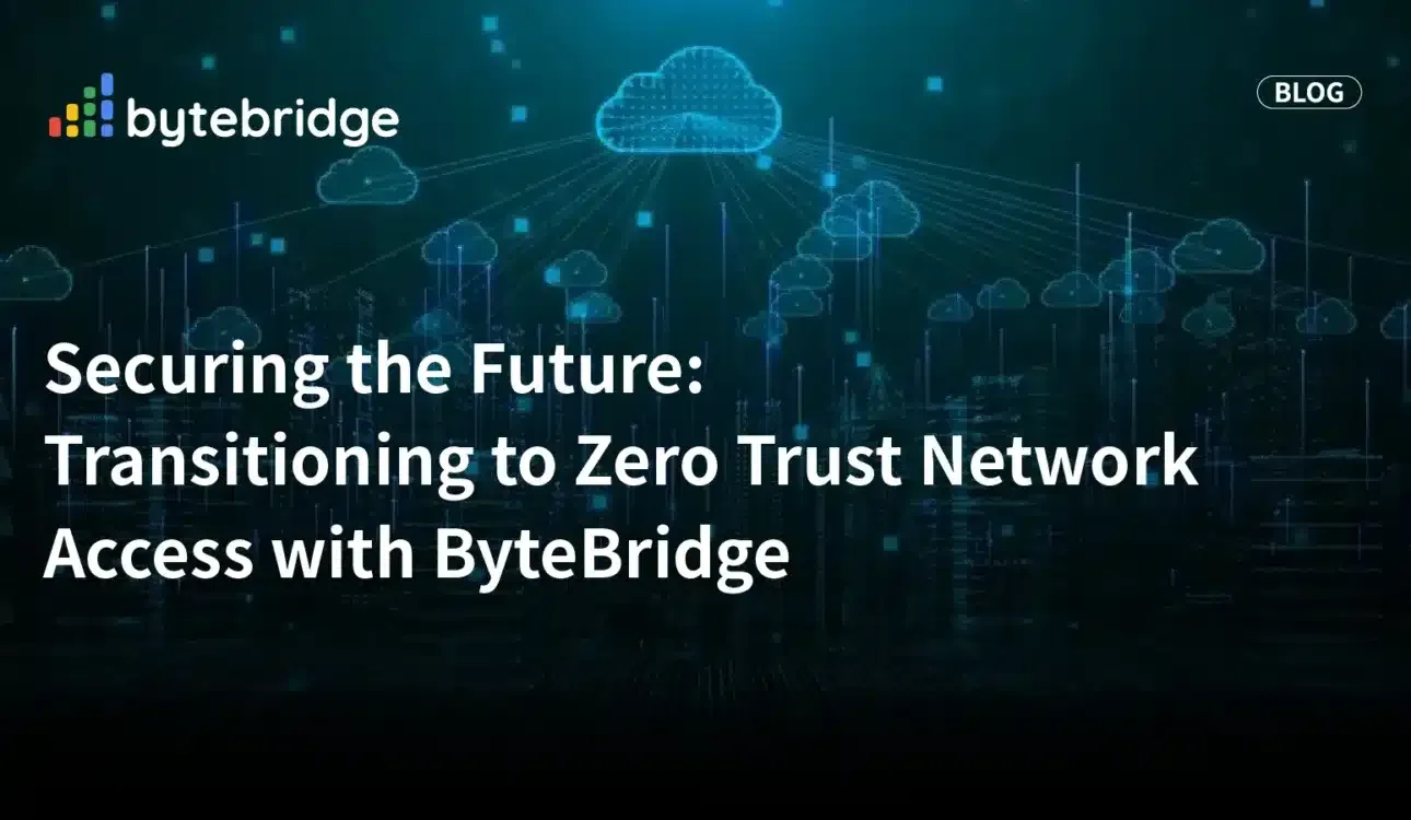 Securing the Future: Transitioning to Zero Trust Network Access(ZTNA)with ByteBridge